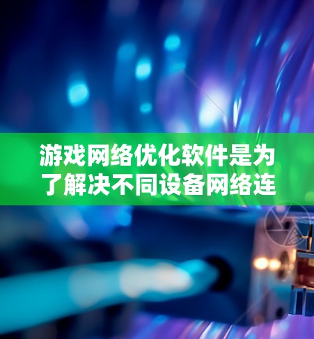 游戏网络优化软件是为了解决不同设备网络连接不稳定的常见问题而开发的工具，帮助游戏在各种设备上流畅运行。以下是对这些软件的详细介绍
