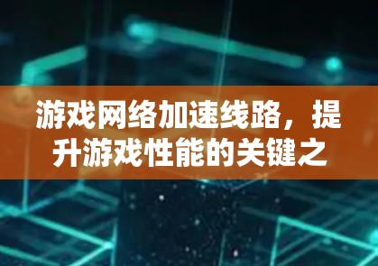 游戏网络加速线路，提升游戏性能的关键之路