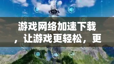 游戏网络加速下载，让游戏更轻松，更快上手