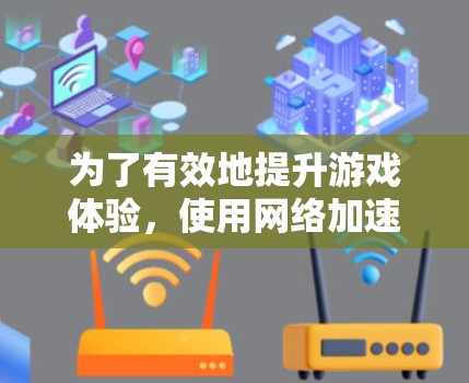 为了有效地提升游戏体验，使用网络加速工具是一个不错的选择。以下是一个结构化的总结，帮助你更好地理解如何使用这些工具