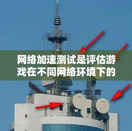 网络加速测试是评估游戏在不同网络环境下的性能，确保游戏流畅运行。以下是详细的步骤和信息