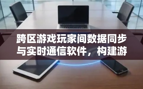 跨区游戏玩家间数据同步与实时通信软件，构建游戏世界的新边界