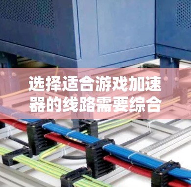 选择适合游戏加速器的线路需要综合考虑硬件、软件环境、加速效果以及用户需求。以下是步骤性的解决方案