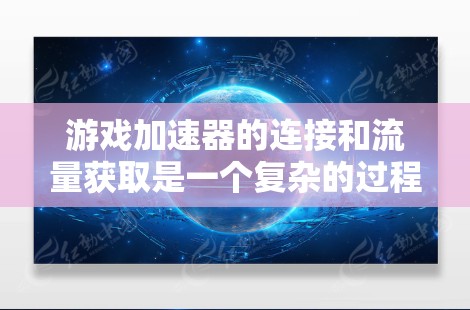 游戏加速器的连接和流量获取是一个复杂的过程，涉及多个技术层面。以下是详细的总结
