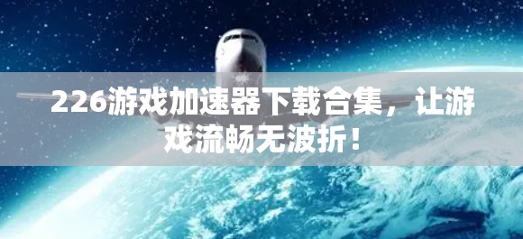 226游戏加速器下载合集，让游戏流畅无波折！