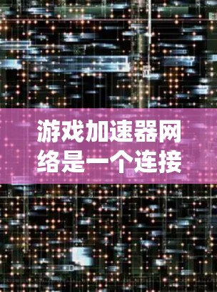 游戏加速器网络是一个连接多个玩家的网络系统，旨在同时下载和运行多个游戏，同时保持设备不被监控。以下是对该主题的详细分析和总结