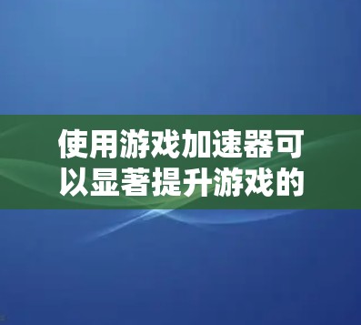 使用游戏加速器可以显著提升游戏的启动速度和流畅度，特别是对于长时间游戏或在线游戏用户。以下是一个简单且详细的教程，帮助你使用游戏加速器