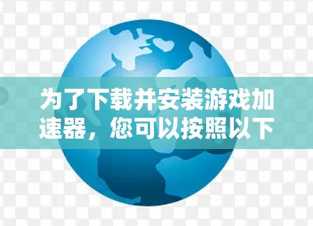 为了下载并安装游戏加速器，您可以按照以下步骤进行