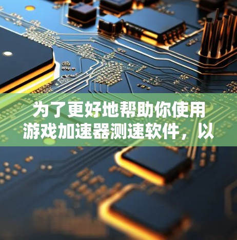 为了更好地帮助你使用游戏加速器测速软件，以下是一个清晰的指南，涵盖你在学习过程中可能遇到的问题和解决方法