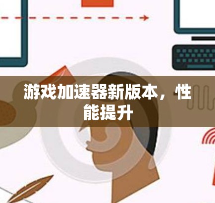 游戏加速器新版本，性能提升