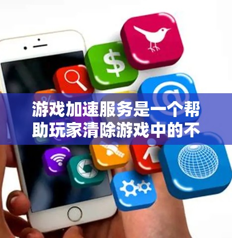 游戏加速服务是一个帮助玩家清除游戏中的不必要的内容和资源的工具，主要通过自动识别和清理不适宜的组成部分，从而减少游戏的卡顿和优化用户体验。以下是对游戏加速服务的详细分析和指导
