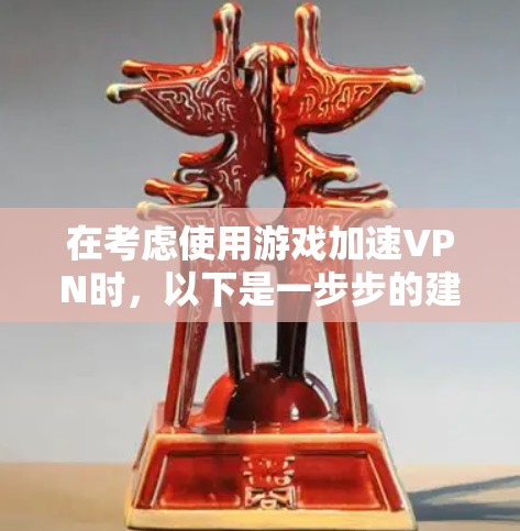 在考虑使用游戏加速VPN时，以下是一步步的建议
