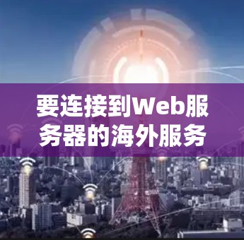 要连接到Web服务器的海外服务器，可以按照以下步骤进行