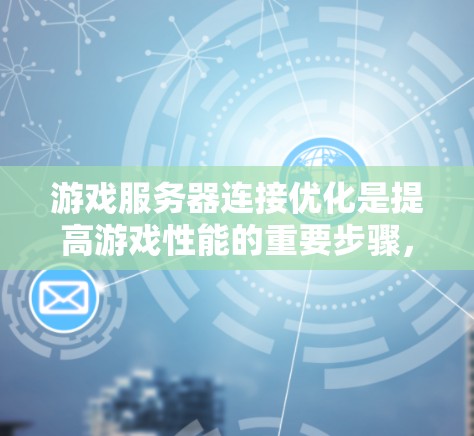 游戏服务器连接优化是提高游戏性能的重要步骤，以下是详细的优化方法和步骤