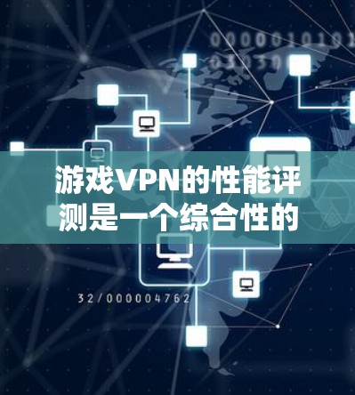 游戏VPN的性能评测是一个综合性的过程，涉及多个因素对游戏体验的影响。以下是详细的分析和总结