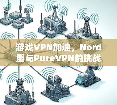 游戏VPN加速，Nord服与PureVPN的挑战与解决方案