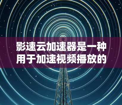 影速云加速器是一种用于加速视频播放的工具，通过上传加速器和视频来提高播放速度。以下是对该工具的详细分析