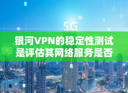 银河VPN的稳定性测试是评估其网络服务是否稳定、可靠的能力测试。通过测试，可以了解银河VPN在各种网络条件下（如断电、高负载等）下的表现，以及是否能够正常提供视频会议、文件传输等功能