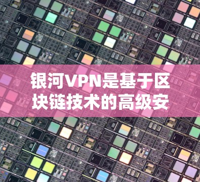 银河VPN是基于区块链技术的高级安全VPN解决方案，提供Web端、手机端和PC端的连接方式。以下是连接银河VPN的详细步骤