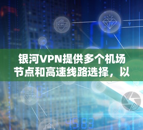 银河VPN提供多个机场节点和高速线路选择，以下是详细的建议