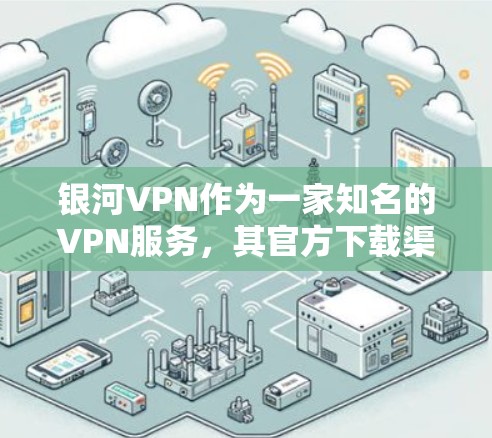 银河VPN作为一家知名的VPN服务，其官方下载渠道通常会提供多种版本，包括免费试用版和付费版。以下是详细介绍