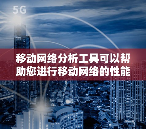 移动网络分析工具可以帮助您进行移动网络的性能分析、覆盖范围评估、信号强度评估、连接速度评估等。以下是一些可能的工具和方法，您可以根据具体需求选择