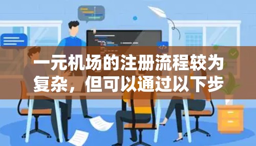 一元机场的注册流程较为复杂，但可以通过以下步骤进行操作