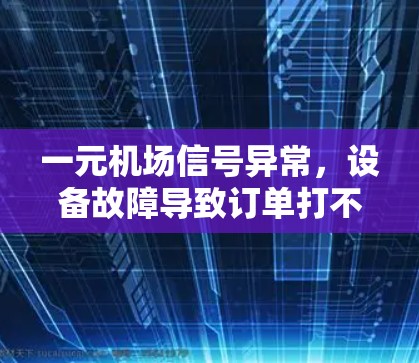 一元机场信号异常,设备故障导致订单打不开 一元机场信号异常,设备故障导致订单打不开
