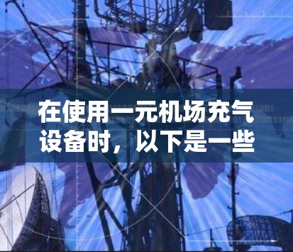 在使用一元机场充气设备时,以下是一些详细的步骤和技巧 在使用一元机场充气设备时,以下是一些详细的步骤和技巧