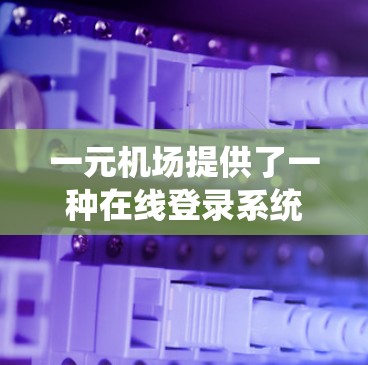 一元机场提供了一种在线登录系统，用户可以直接通过手机或电脑登录，无需进入机场。以下是一个详细的步骤指南