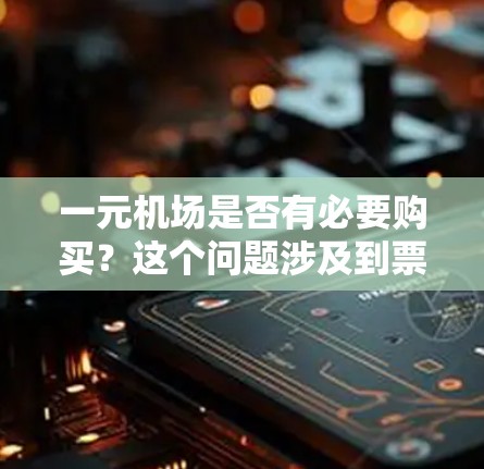 一元机场是否有必要购买？这个问题涉及到票价设计、乘客需求、交通效率等多个因素。以下是一些关键点的分析