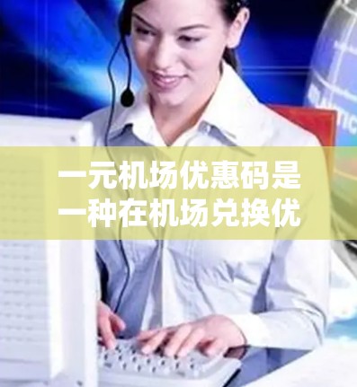 一元机场优惠码是一种在机场兑换优惠券的方式,通常使用一张面值为1元的优惠卡,可以在机场兑换成票或现金,或者兑换成其他小礼品或积分。以下是其详细的使用方法 一元机场优惠码是一种在机场兑换优惠券的方式,通常使用一张面值为1元的优惠卡,可以在机场兑换成票或现金,或者兑换成其他小礼品或积分。以下是其详细的使用方法
