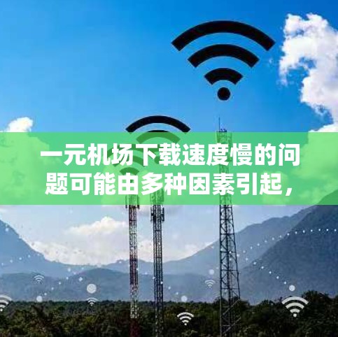 一元机场下载速度慢的问题可能由多种因素引起，包括服务器问题、电脑配置、浏览器版本、网络连接、文件大小、内存存储空间以及客服联系等。以下是一步步的解决方案