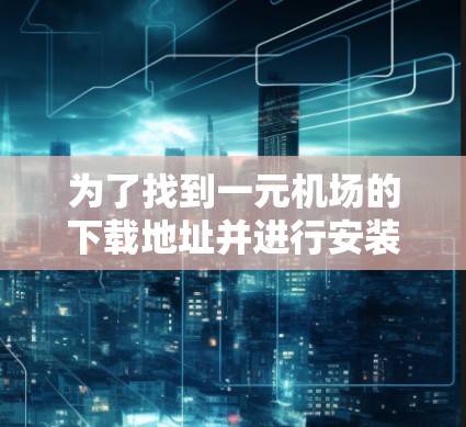 为了找到一元机场的下载地址并进行安装，您可以按照以下步骤操作