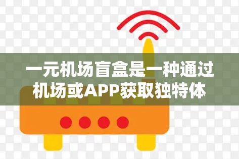 一元机场盲盒是一种通过机场或APP获取独特体验的活动，通常包含隐藏在盲盒中的一些物品或内容。这些盲盒通常由品牌提供，通常包含以下内容
