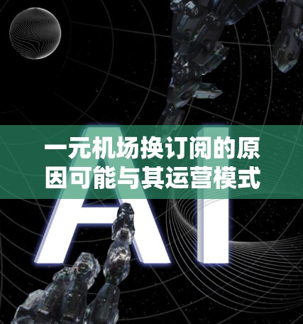 一元机场换订阅的原因可能与其运营模式和资源投入有关。以下是对此问题的详细分析