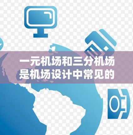 一元机场和三分机场是机场设计中常见的两种类型，它们在功能、体验和使用上有所不同，以下是详细的分析