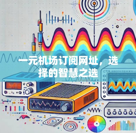 一元机场订阅网址，选择的智慧之选