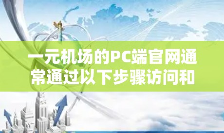 一元机场的PC端官网通常通过以下步骤访问和使用