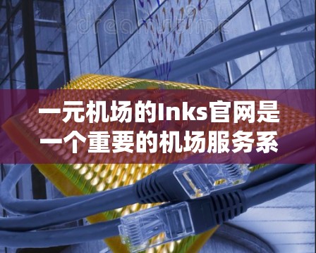 一元机场的Inks官网是一个重要的机场服务系统，提供多种机场服务功能，包括登机、换乘、停车、景区参观和门票信息。以下是对Inks官网的详细总结