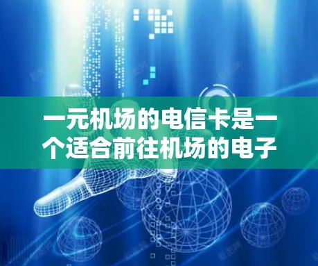 一元机场的电信卡是一个适合前往机场的电子支付工具，价格通常为1元。以下是对这一种卡的详细分析和购买建议