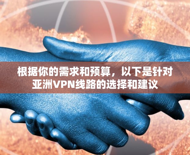 根据你的需求和预算，以下是针对亚洲VPN线路的选择和建议