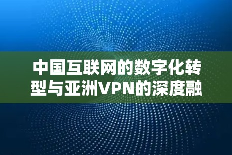 中国互联网的数字化转型与亚洲VPN的深度融合
