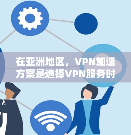 在亚洲地区，VPN加速方案是选择VPN服务时需要考虑的重要因素之一，因为不同的地区和平台会有不同的加速速度和质量。以下是一些亚洲地区VPN加速的方案和推荐