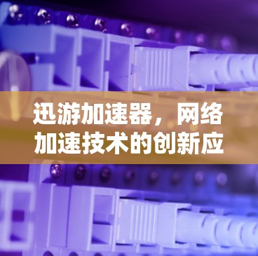 迅游加速器，网络加速技术的创新应用