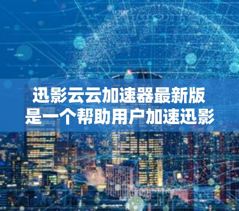 迅影云云加速器最新版是一个帮助用户加速迅影云云内容下载速度的工具，通常用于提升下载效率。以下是关于迅影云云加速器的详细信息