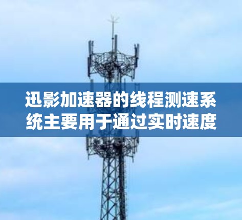 迅影加速器的线程测速系统主要用于通过实时速度检测来调节车辆行驶速度。以下是关于线程测速的详细信息