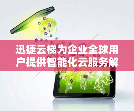 迅捷云梯为企业全球用户提供智能化云服务解决方案