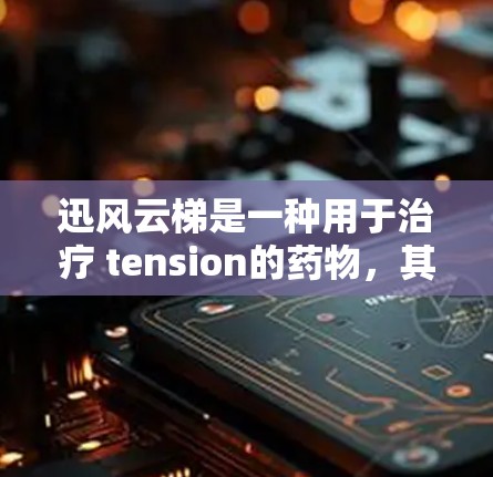 迅风云梯是一种用于治疗 tension的药物，其主要作用通过促进排泄和释放激素来实现。以下是其使用方法和注意事项的详细说明
