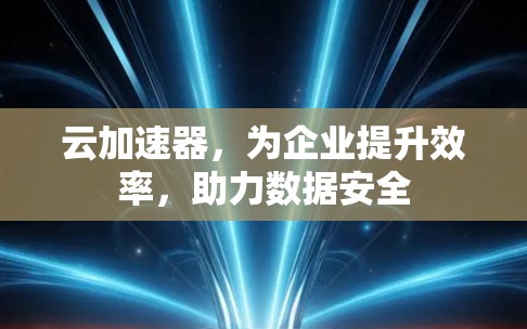 云加速器，为企业提升效率，助力数据安全